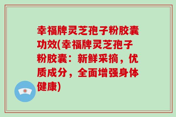 幸福牌灵芝孢子粉胶囊功效(幸福牌灵芝孢子粉胶囊：新鲜采摘，优质成分，全面增强身体健康)-第1张图片-破壁灵芝孢子粉研究指南