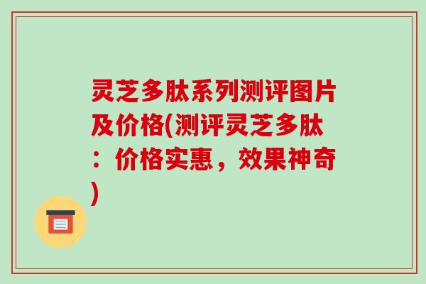 灵芝多肽系列测评图片及价格(测评灵芝多肽:价格实惠,效果神奇)-第1张图片-破壁灵芝孢子粉研究指南 灵芝多肽系列测评图片及价格(测评灵芝多肽:价格实惠,效果神奇)-第1张图片-破壁灵芝孢子粉研究指南