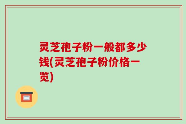 灵芝孢子粉一般都多少钱(灵芝孢子粉价格一览)-第1张图片-破壁灵芝孢子粉研究指南 灵芝孢子粉一般都多少钱(灵芝孢子粉价格一览)-第1张图片-破壁灵芝孢子粉研究指南
