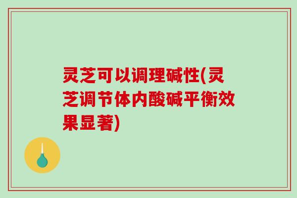 灵芝可以调理碱性(灵芝调节体内酸碱平衡效果显著)-第1张图片-破壁灵芝孢子粉研究指南