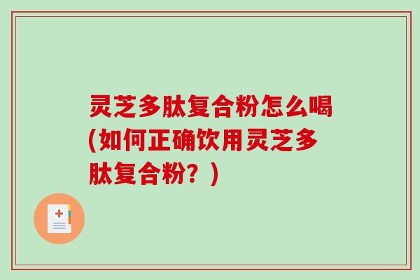 灵芝多肽复合粉怎么喝(如何正确饮用灵芝多肽复合粉?)-第1张图片-破壁灵芝孢子粉研究指南 灵芝多肽复合粉怎么喝(如何正确饮用灵芝多肽复合粉?)-第1张图片-破壁灵芝孢子粉研究指南