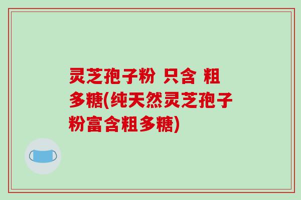 灵芝孢子粉 只含 粗多糖(纯天然灵芝孢子粉富含粗多糖)-第1张图片-破壁灵芝孢子粉研究指南 灵芝孢子粉 只含 粗多糖(纯天然灵芝孢子粉富含粗多糖)-第1张图片-破壁灵芝孢子粉研究指南