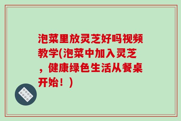 泡菜里放灵芝好吗视频教学(泡菜中加入灵芝,健康绿色生活从餐桌开始!)-第1张图片-破壁灵芝孢子粉研究指南 泡菜里放灵芝好吗视频教学(泡菜中加入灵芝,健康绿色生活从餐桌开始!)-第1张图片-破壁灵芝孢子粉研究指南