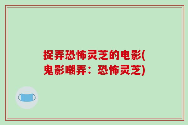 捉弄恐怖灵芝的电影(鬼影嘲弄:恐怖灵芝)-第1张图片-破壁灵芝孢子粉研究指南 捉弄恐怖灵芝的电影(鬼影嘲弄:恐怖灵芝)-第1张图片-破壁灵芝孢子粉研究指南