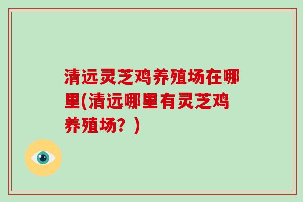 清远灵芝鸡养殖场在哪里(清远哪里有灵芝鸡养殖场?)-第1张图片-破壁灵芝孢子粉研究指南 清远灵芝鸡养殖场在哪里(清远哪里有灵芝鸡养殖场?)-第1张图片-破壁灵芝孢子粉研究指南