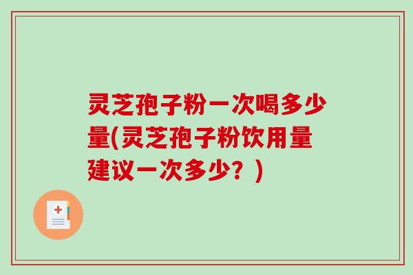 灵芝孢子粉一次喝多少量(灵芝孢子粉饮用量建议一次多少?)-第1张图片-破壁灵芝孢子粉研究指南 灵芝孢子粉一次喝多少量(灵芝孢子粉饮用量建议一次多少?)-第1张图片-破壁灵芝孢子粉研究指南