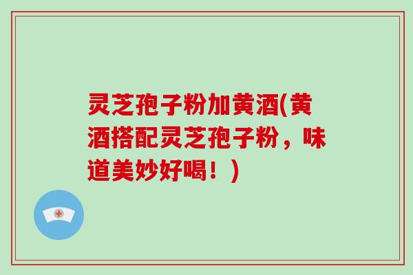灵芝孢子粉加黄酒(黄酒搭配灵芝孢子粉，味道美妙好喝！)-第1张图片-破壁灵芝孢子粉研究指南