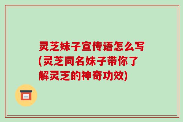 灵芝妹子宣传语怎么写(灵芝同名妹子带你了解灵芝的神奇功效)-第1张图片-破壁灵芝孢子粉研究指南 灵芝妹子宣传语怎么写(灵芝同名妹子带你了解灵芝的神奇功效)-第1张图片-破壁灵芝孢子粉研究指南