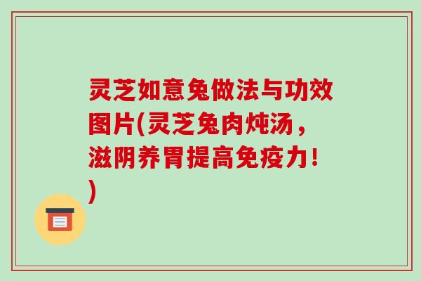 灵芝如意兔做法与功效图片(灵芝兔肉炖汤,滋阴养胃提高免疫力!)-第1张图片-破壁灵芝孢子粉研究指南 灵芝如意兔做法与功效图片(灵芝兔肉炖汤,滋阴养胃提高免疫力!)-第1张图片-破壁灵芝孢子粉研究指南