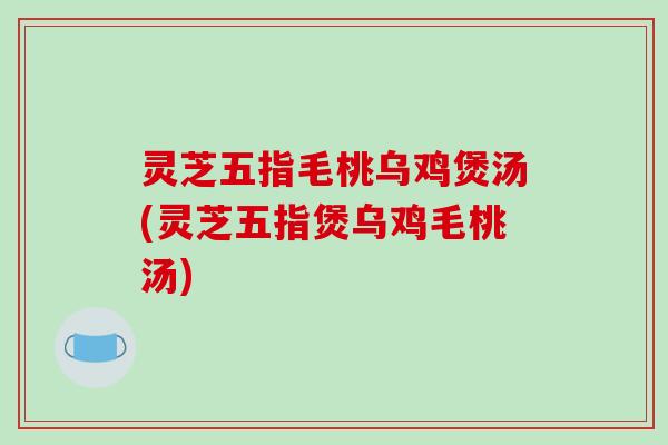 灵芝五指毛桃乌鸡煲汤(灵芝五指煲乌鸡毛桃汤)-第1张图片-破壁灵芝孢子粉研究指南 灵芝五指毛桃乌鸡煲汤(灵芝五指煲乌鸡毛桃汤)-第1张图片-破壁灵芝孢子粉研究指南