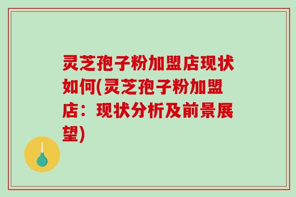 灵芝孢子粉加盟店现状如何(灵芝孢子粉加盟店:现状分析及前景展望)-第1张图片-破壁灵芝孢子粉研究指南 灵芝孢子粉加盟店现状如何(灵芝孢子粉加盟店:现状分析及前景展望)-第1张图片-破壁灵芝孢子粉研究指南