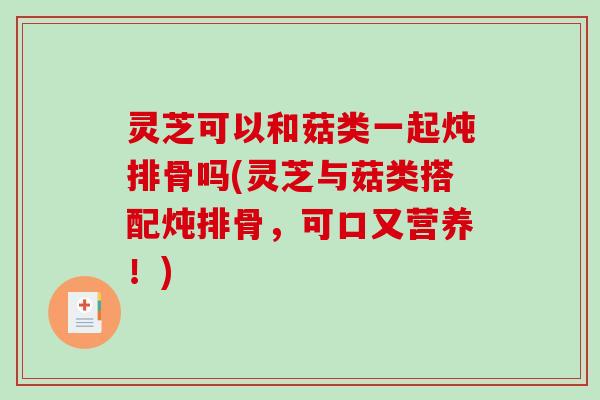 灵芝可以和菇类一起炖排骨吗(灵芝与菇类搭配炖排骨，可口又营养！)-第1张图片-破壁灵芝孢子粉研究指南