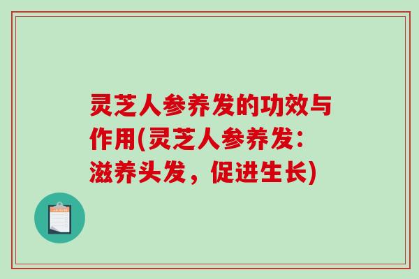 灵芝人参养发的功效与作用(灵芝人参养发:滋养头发,促进生长)-第1张图片-破壁灵芝孢子粉研究指南 灵芝人参养发的功效与作用(灵芝人参养发:滋养头发,促进生长)-第1张图片-破壁灵芝孢子粉研究指南