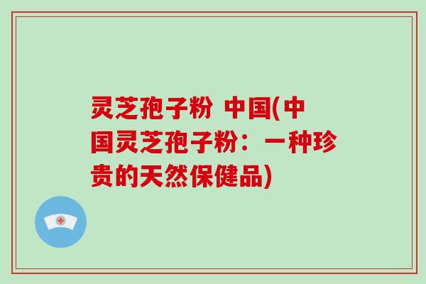 灵芝孢子粉 中国(中国灵芝孢子粉:一种珍贵的天然保健品)-第1张图片-破壁灵芝孢子粉研究指南 灵芝孢子粉 中国(中国灵芝孢子粉:一种珍贵的天然保健品)-第1张图片-破壁灵芝孢子粉研究指南