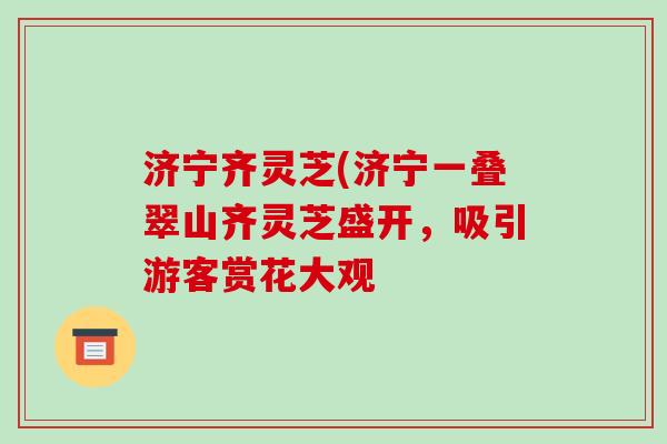 济宁齐灵芝(济宁一叠翠山齐灵芝盛开,吸引游客赏花大观-第1张图片-破壁灵芝孢子粉研究指南 济宁齐灵芝(济宁一叠翠山齐灵芝盛开,吸引游客赏花大观-第1张图片-破壁灵芝孢子粉研究指南