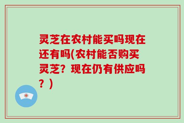 灵芝在农村能买吗现在还有吗(农村能否购买灵芝？现在仍有供应吗？)-第1张图片-破壁灵芝孢子粉研究指南