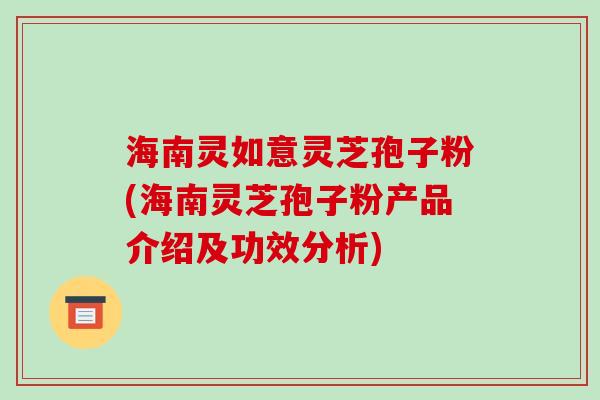 海南灵如意灵芝孢子粉(海南灵芝孢子粉产品介绍及功效分析)-第1张图片-破壁灵芝孢子粉研究指南 海南灵如意灵芝孢子粉(海南灵芝孢子粉产品介绍及功效分析)-第1张图片-破壁灵芝孢子粉研究指南