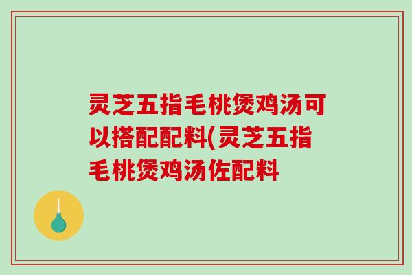 灵芝五指毛桃煲鸡汤可以搭配配料(灵芝五指毛桃煲鸡汤佐配料-第1张图片-破壁灵芝孢子粉研究指南 灵芝五指毛桃煲鸡汤可以搭配配料(灵芝五指毛桃煲鸡汤佐配料-第1张图片-破壁灵芝孢子粉研究指南