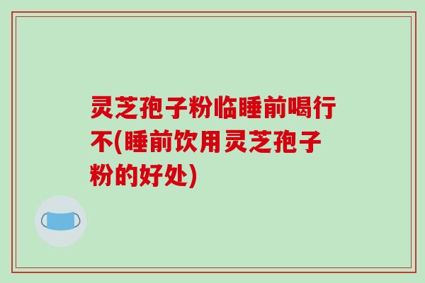 灵芝孢子粉临睡前喝行不(睡前饮用灵芝孢子粉的好处)-第1张图片-破壁灵芝孢子粉研究指南 灵芝孢子粉临睡前喝行不(睡前饮用灵芝孢子粉的好处)-第1张图片-破壁灵芝孢子粉研究指南
