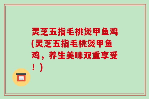 灵芝五指毛桃煲甲鱼鸡(灵芝五指毛桃煲甲鱼鸡，养生美味双重享受！)-第1张图片-破壁灵芝孢子粉研究指南