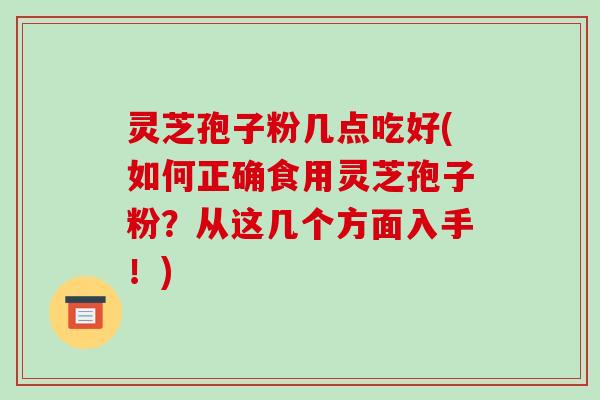灵芝孢子粉几点吃好(如何正确食用灵芝孢子粉？从这几个方面入手！)-第1张图片-破壁灵芝孢子粉研究指南
