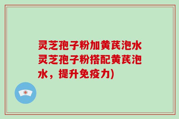 灵芝孢子粉加黄芪泡水灵芝孢子粉搭配黄芪泡水，提升免疫力)-第1张图片-破壁灵芝孢子粉研究指南