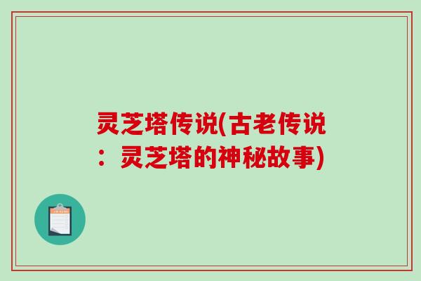 灵芝塔传说(古老传说:灵芝塔的神秘故事)-第1张图片-破壁灵芝孢子粉研究指南 灵芝塔传说(古老传说:灵芝塔的神秘故事)-第1张图片-破壁灵芝孢子粉研究指南