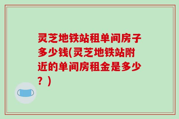 灵芝地铁站租单间房子多少钱(灵芝地铁站附近的单间房租金是多少？)-第1张图片-破壁灵芝孢子粉研究指南