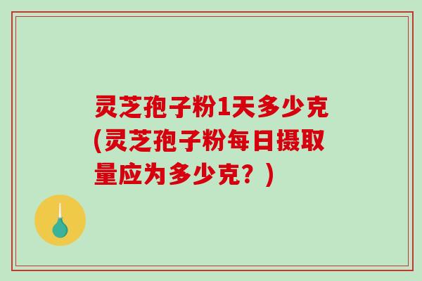 灵芝孢子粉1天多少克(灵芝孢子粉每日摄取量应为多少克?)-第1张图片-破壁灵芝孢子粉研究指南 灵芝孢子粉1天多少克(灵芝孢子粉每日摄取量应为多少克?)-第1张图片-破壁灵芝孢子粉研究指南