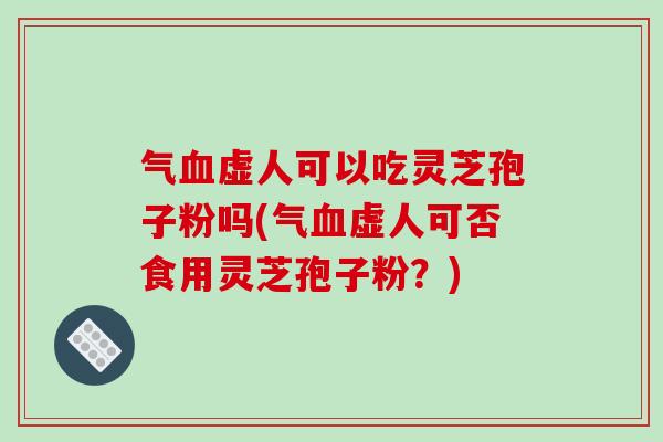气血虚人可以吃灵芝孢子粉吗(气血虚人可否食用灵芝孢子粉?)-第1张图片-破壁灵芝孢子粉研究指南 气血虚人可以吃灵芝孢子粉吗(气血虚人可否食用灵芝孢子粉?)-第1张图片-破壁灵芝孢子粉研究指南