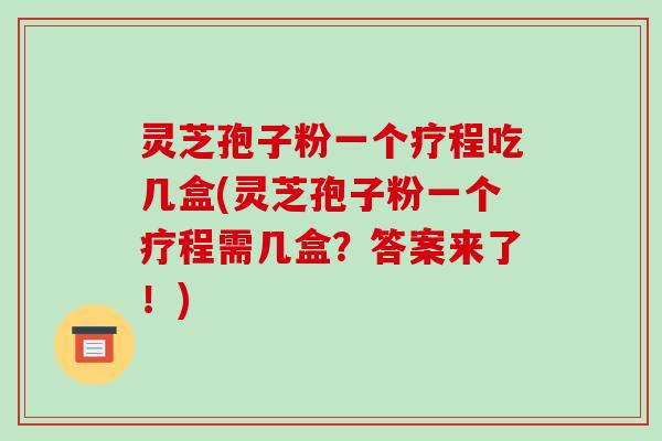 灵芝孢子粉一个疗程吃几盒(灵芝孢子粉一个疗程需几盒?答案来了!)-第1张图片-破壁灵芝孢子粉研究指南 灵芝孢子粉一个疗程吃几盒(灵芝孢子粉一个疗程需几盒?答案来了!)-第1张图片-破壁灵芝孢子粉研究指南