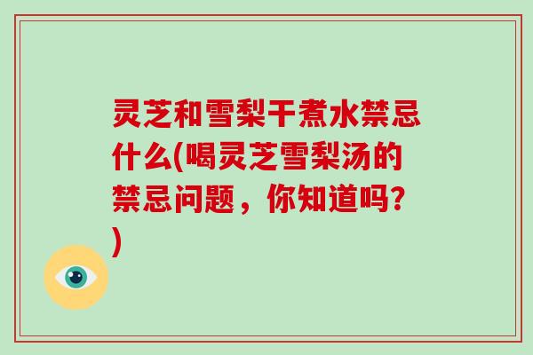 灵芝和雪梨干煮水禁忌什么(喝灵芝雪梨汤的禁忌问题,你知道吗?)-第1张图片-破壁灵芝孢子粉研究指南 灵芝和雪梨干煮水禁忌什么(喝灵芝雪梨汤的禁忌问题,你知道吗?)-第1张图片-破壁灵芝孢子粉研究指南