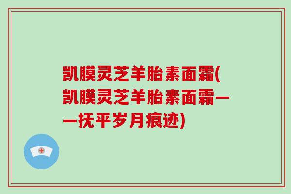 凯膜灵芝羊胎素面霜(凯膜灵芝羊胎素面霜——抚平岁月痕迹)-第1张图片-破壁灵芝孢子粉研究指南 凯膜灵芝羊胎素面霜(凯膜灵芝羊胎素面霜——抚平岁月痕迹)-第1张图片-破壁灵芝孢子粉研究指南