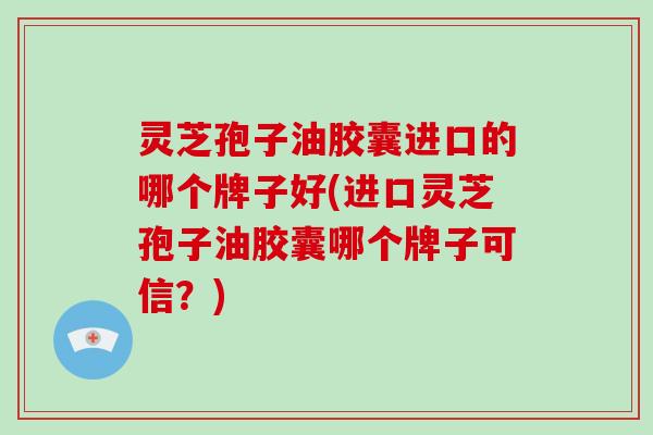 灵芝孢子油胶囊进口的哪个牌子好(进口灵芝孢子油胶囊哪个牌子可信?)-第1张图片-破壁灵芝孢子粉研究指南 灵芝孢子油胶囊进口的哪个牌子好(进口灵芝孢子油胶囊哪个牌子可信?)-第1张图片-破壁灵芝孢子粉研究指南