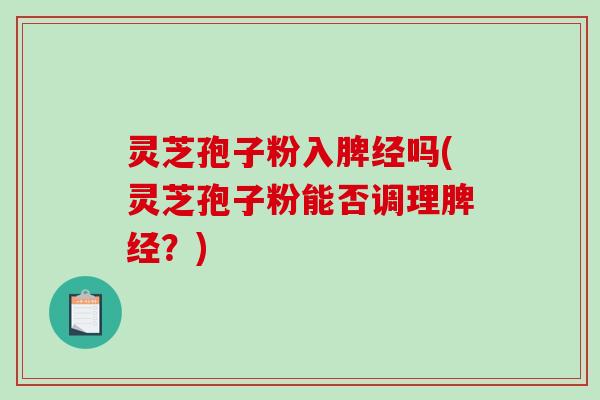 灵芝孢子粉入脾经吗(灵芝孢子粉能否调理脾经？)-第1张图片-破壁灵芝孢子粉研究指南