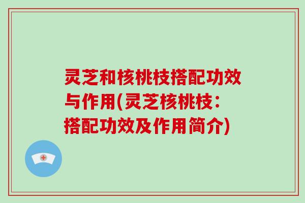 灵芝和核桃枝搭配功效与作用(灵芝核桃枝：搭配功效及作用简介)-第1张图片-破壁灵芝孢子粉研究指南