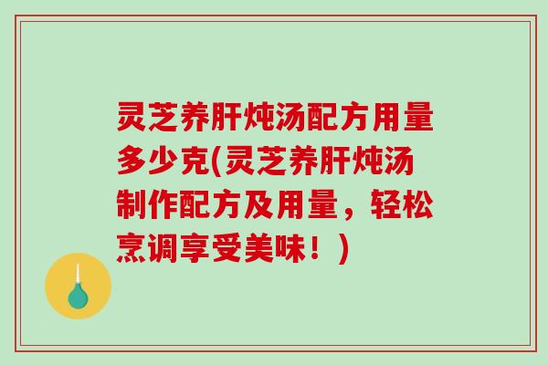 灵芝养肝炖汤配方用量多少克(灵芝养肝炖汤制作配方及用量,轻松烹调享受美味!)-第1张图片-破壁灵芝孢子粉研究指南 灵芝养肝炖汤配方用量多少克(灵芝养肝炖汤制作配方及用量,轻松烹调享受美味!)-第1张图片-破壁灵芝孢子粉研究指南