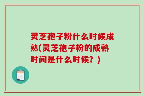 灵芝孢子粉什么时候成熟(灵芝孢子粉的成熟时间是什么时候？)-第1张图片-破壁灵芝孢子粉研究指南