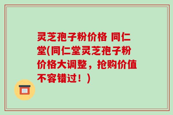 灵芝孢子粉价格 同仁堂(同仁堂灵芝孢子粉价格大调整,抢购价值不容错过!)-第1张图片-破壁灵芝孢子粉研究指南 灵芝孢子粉价格 同仁堂(同仁堂灵芝孢子粉价格大调整,抢购价值不容错过!)-第1张图片-破壁灵芝孢子粉研究指南