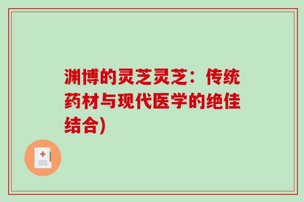 渊博的灵芝灵芝:传统药材与现代医学的绝佳结合)-第1张图片-破壁灵芝孢子粉研究指南 渊博的灵芝灵芝:传统药材与现代医学的绝佳结合)-第1张图片-破壁灵芝孢子粉研究指南