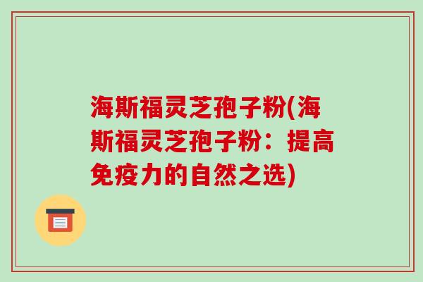 海斯福灵芝孢子粉(海斯福灵芝孢子粉:提高免疫力的自然之选)-第1张图片-破壁灵芝孢子粉研究指南 海斯福灵芝孢子粉(海斯福灵芝孢子粉:提高免疫力的自然之选)-第1张图片-破壁灵芝孢子粉研究指南