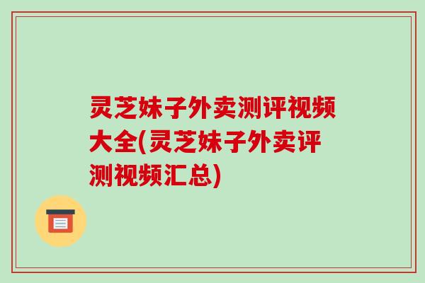 灵芝妹子外卖测评视频大全(灵芝妹子外卖评测视频汇总)-第1张图片-破壁灵芝孢子粉研究指南 灵芝妹子外卖测评视频大全(灵芝妹子外卖评测视频汇总)-第1张图片-破壁灵芝孢子粉研究指南