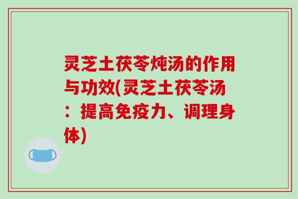 灵芝土茯苓炖汤的作用与功效(灵芝土茯苓汤:提高免疫力、调理身体)-第1张图片-破壁灵芝孢子粉研究指南 灵芝土茯苓炖汤的作用与功效(灵芝土茯苓汤:提高免疫力、调理身体)-第1张图片-破壁灵芝孢子粉研究指南