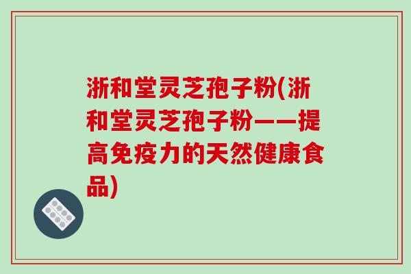 浙和堂灵芝孢子粉(浙和堂灵芝孢子粉——提高免疫力的天然健康食品)-第1张图片-破壁灵芝孢子粉研究指南 浙和堂灵芝孢子粉(浙和堂灵芝孢子粉——提高免疫力的天然健康食品)-第1张图片-破壁灵芝孢子粉研究指南