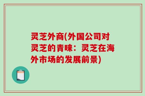 灵芝外商(外国公司对灵芝的青睐:灵芝在海外市场的发展前景)-第1张图片-破壁灵芝孢子粉研究指南 灵芝外商(外国公司对灵芝的青睐:灵芝在海外市场的发展前景)-第1张图片-破壁灵芝孢子粉研究指南