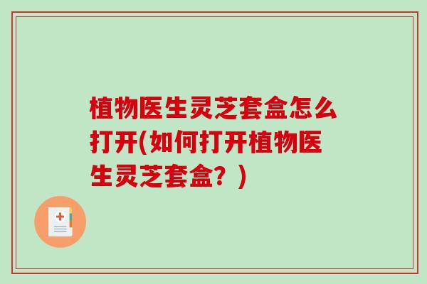 植物医生灵芝套盒怎么打开(如何打开植物医生灵芝套盒？)-第1张图片-破壁灵芝孢子粉研究指南