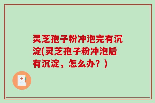 灵芝孢子粉冲泡完有沉淀(灵芝孢子粉冲泡后有沉淀,怎么办?)-第1张图片-破壁灵芝孢子粉研究指南 灵芝孢子粉冲泡完有沉淀(灵芝孢子粉冲泡后有沉淀,怎么办?)-第1张图片-破壁灵芝孢子粉研究指南