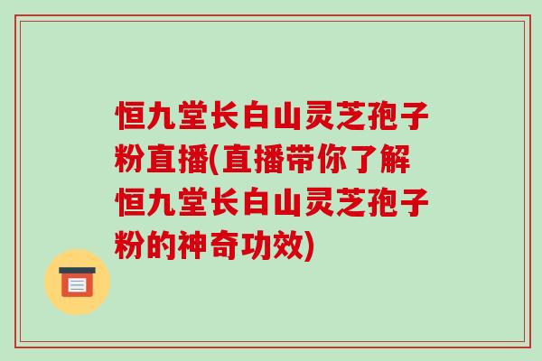 恒九堂长白山灵芝孢子粉直播(直播带你了解恒九堂长白山灵芝孢子粉的神奇功效)-第1张图片-破壁灵芝孢子粉研究指南 恒九堂长白山灵芝孢子粉直播(直播带你了解恒九堂长白山灵芝孢子粉的神奇功效)-第1张图片-破壁灵芝孢子粉研究指南