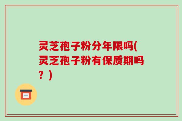 灵芝孢子粉分年限吗(灵芝孢子粉有保质期吗？)-第1张图片-破壁灵芝孢子粉研究指南