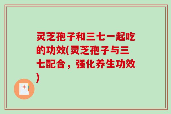 灵芝孢子和三七一起吃的功效(灵芝孢子与三七配合,强化养生功效)-第1张图片-破壁灵芝孢子粉研究指南 灵芝孢子和三七一起吃的功效(灵芝孢子与三七配合,强化养生功效)-第1张图片-破壁灵芝孢子粉研究指南